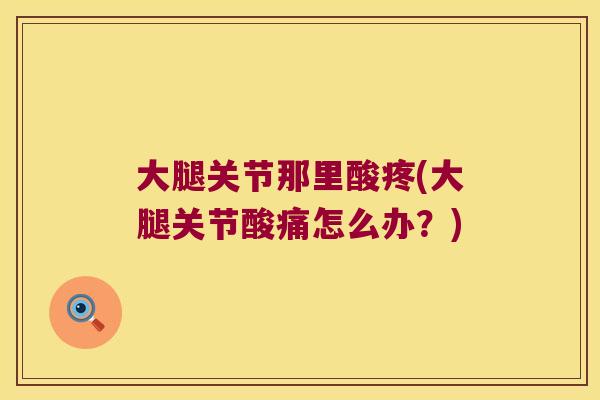 大腿关节那里酸疼(大腿关节酸痛怎么办？)