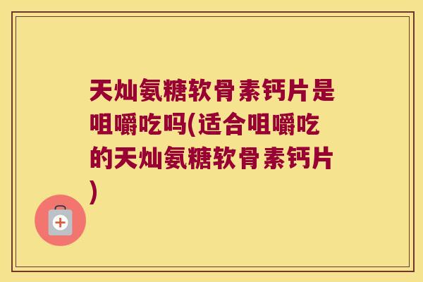 天灿氨糖软骨素钙片是咀嚼吃吗(适合咀嚼吃的天灿氨糖软骨素钙片)