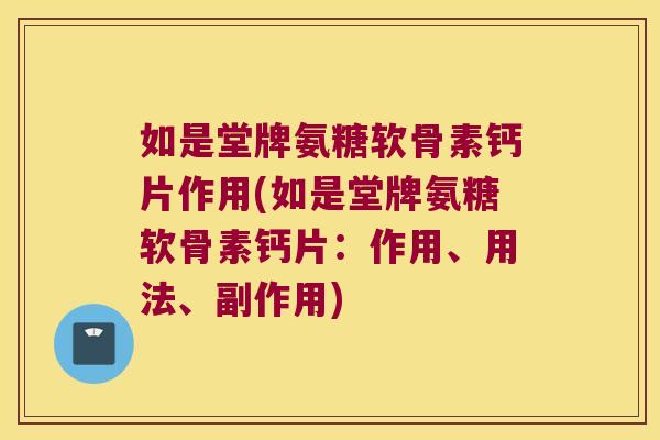 如是堂牌氨糖软骨素钙片作用(如是堂牌氨糖软骨素钙片:作用、用法、副作用)