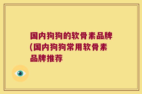 国内狗狗的软骨素品牌(国内狗狗常用软骨素品牌推荐