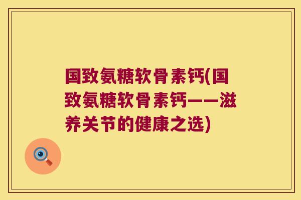 国致氨糖软骨素钙(国致氨糖软骨素钙——滋养关节的健康之选)
