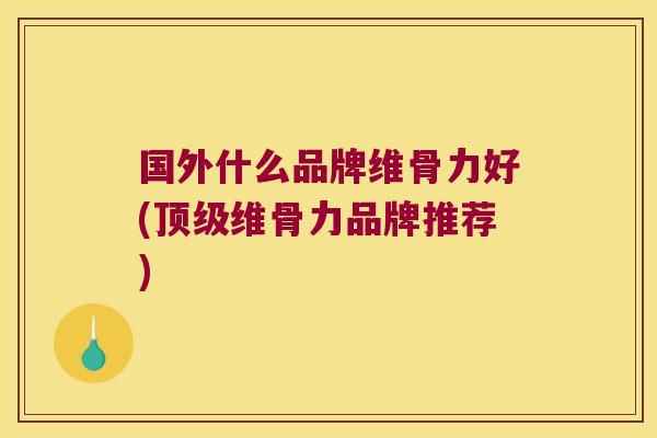 国外什么品牌维骨力好(顶级维骨力品牌推荐)
