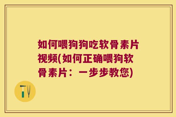 如何喂狗狗吃软骨素片视频(如何正确喂狗软骨素片:一步步教您)