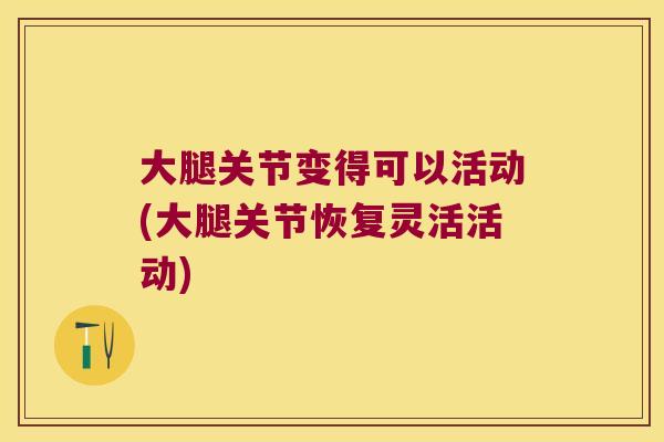 大腿关节变得可以活动(大腿关节恢复灵活活动)