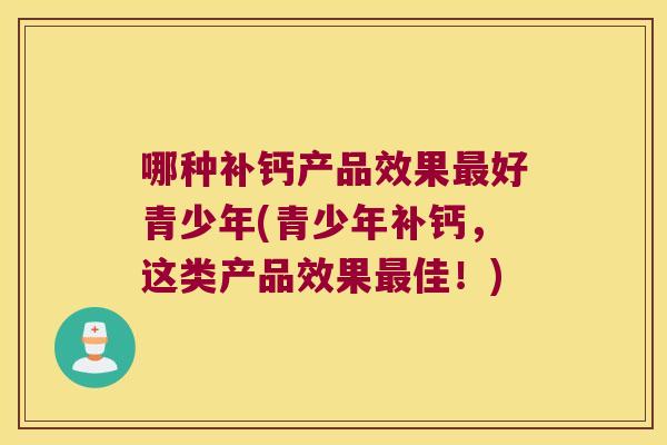 哪种补钙产品效果最好青少年(青少年补钙,这类产品效果最佳!)