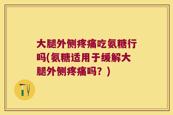 大腿外侧疼痛吃氨糖行吗(氨糖适用于缓解大腿外侧疼痛吗?)