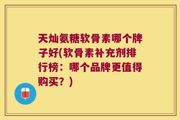 天灿氨糖软骨素哪个牌子好(软骨素补充剂排行榜:哪个品牌更值得购买?)