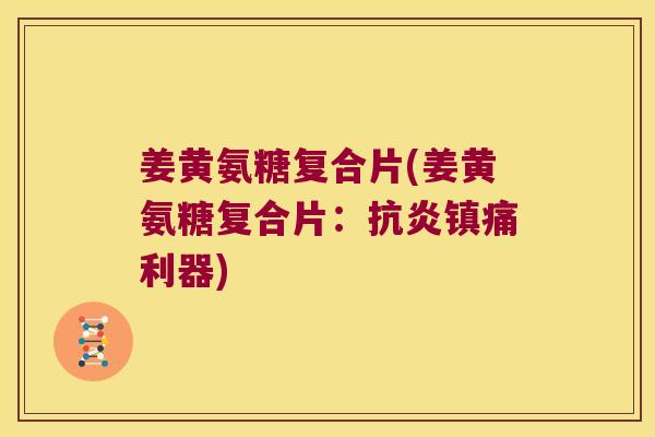 姜黄氨糖复合片(姜黄氨糖复合片：抗炎镇痛利器)