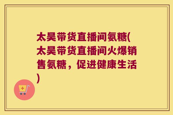 太昊带货直播间氨糖(太昊带货直播间火爆销售氨糖,促进健康生活)