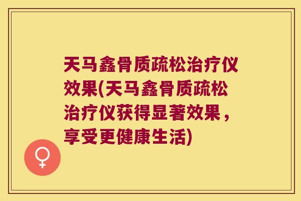 天马鑫骨质疏松治疗仪效果(天马鑫骨质疏松治疗仪获得显著效果,享受更健康生活)