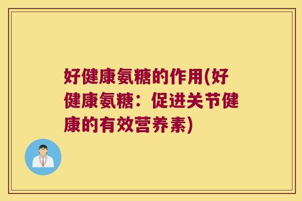好健康氨糖的作用(好健康氨糖:促进关节健康的有效营养素)