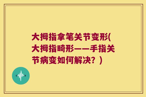 大拇指拿笔关节变形(大拇指畸形——手指关节病变如何解决?)