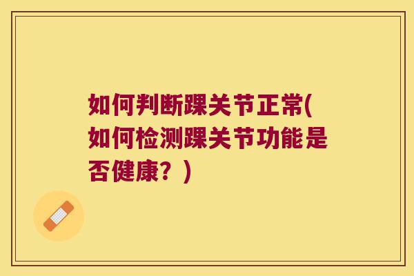 如何判断踝关节正常(如何检测踝关节功能是否健康?)