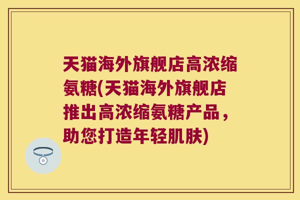 天猫海外旗舰店高浓缩氨糖(天猫海外旗舰店推出高浓缩氨糖产品，助您打造年轻肌肤)