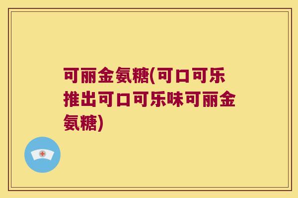 可丽金氨糖(可口可乐推出可口可乐味可丽金氨糖)