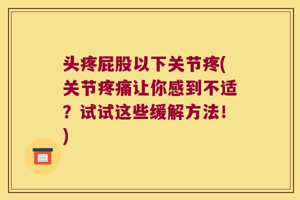 头疼屁股以下关节疼(关节疼痛让你感到不适?试试这些缓解方法!)