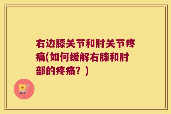 右边膝关节和肘关节疼痛(如何缓解右膝和肘部的疼痛?)