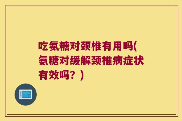 吃氨糖对颈椎有用吗(氨糖对缓解颈椎症状有效吗?) 吃氨糖对颈椎有用吗(氨糖对缓解颈椎症状有效吗?)