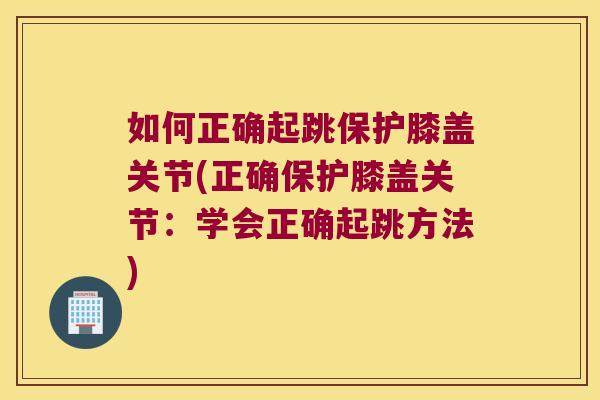 如何正确起跳保护膝盖关节(正确保护膝盖关节:学会正确起跳方法)