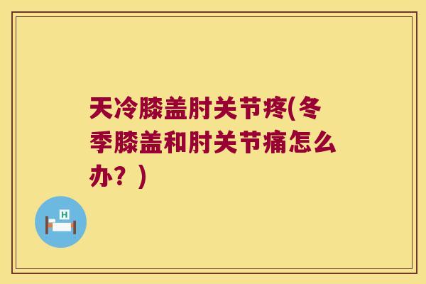 天冷膝盖肘关节疼(冬季膝盖和肘关节痛怎么办?)