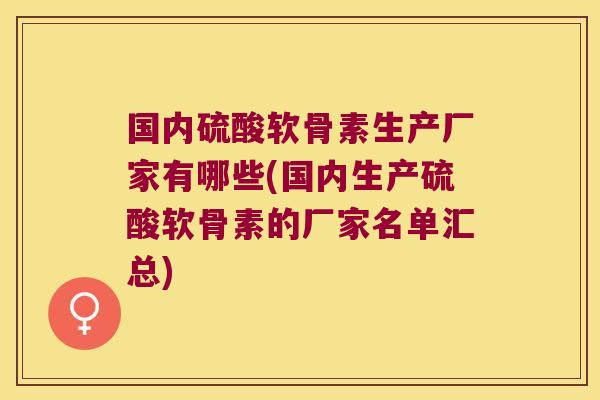 国内硫酸软骨素生产厂家有哪些(国内生产硫酸软骨素的厂家名单汇总)