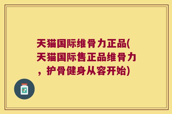 天猫国际维骨力正品(天猫国际售正品维骨力,护骨健身从容开始)