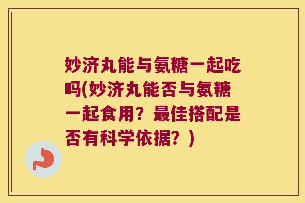 妙济丸能与氨糖一起吃吗(妙济丸能否与氨糖一起食用?最佳搭配是否有科学依据?)