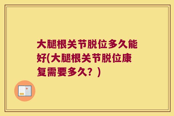 大腿根关节脱位多久能好(大腿根关节脱位康复需要多久?)