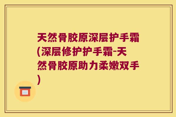 天然骨胶原深层护手霜(深层修护护手霜-天然骨胶原助力柔嫩双手)