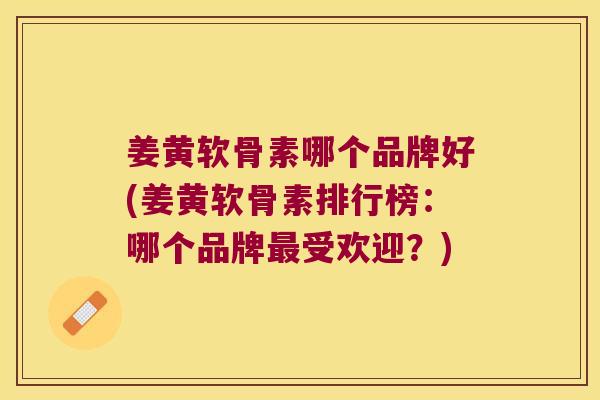 姜黄软骨素哪个品牌好(姜黄软骨素排行榜：哪个品牌最受欢迎？)