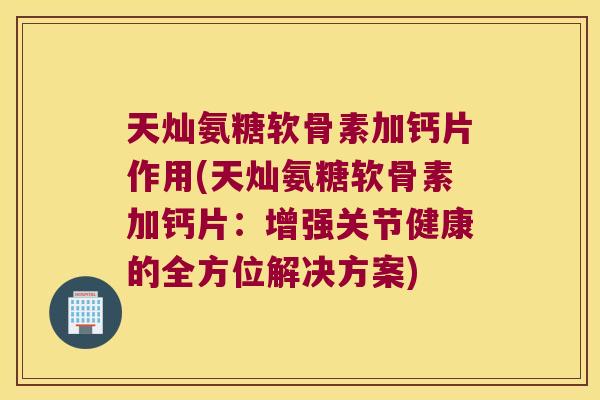 天灿氨糖软骨素加钙片作用(天灿氨糖软骨素加钙片:增强关节健康的全方位解决方案) 天灿氨糖软骨素加钙片作用(天灿氨糖软骨素加钙片:增强关节健康的全方位解决方案)