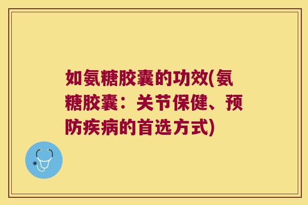 如氨糖胶囊的功效(氨糖胶囊：关节保健、预防疾病的首选方式)