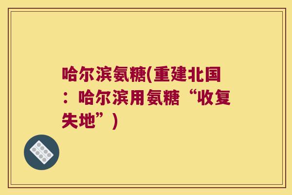 哈尔滨氨糖(重建北国:哈尔滨用氨糖“收复失地”)
