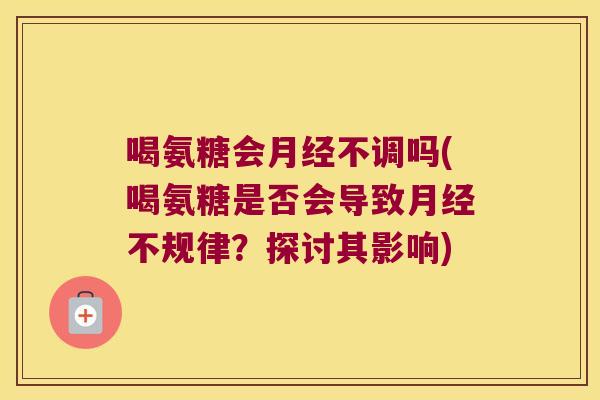 喝氨糖会月经不调吗(喝氨糖是否会导致月经不规律?探讨其影响)