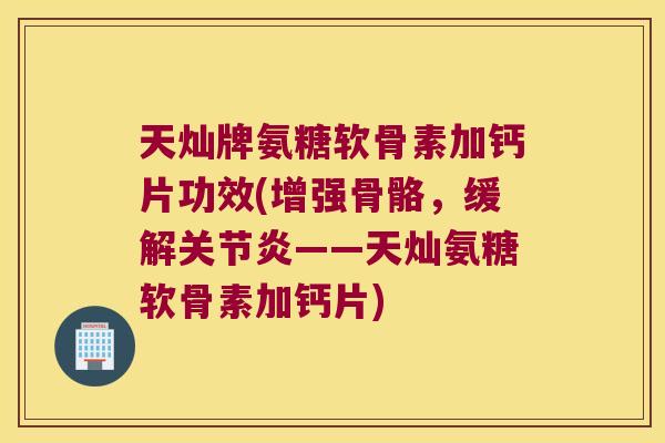 天灿牌氨糖软骨素加钙片功效(增强骨骼,缓解关节炎——天灿氨糖软骨素加钙片)