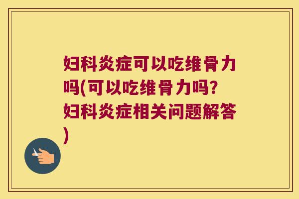 妇科炎症可以吃维骨力吗(可以吃维骨力吗？妇科炎症相关问题解答)
