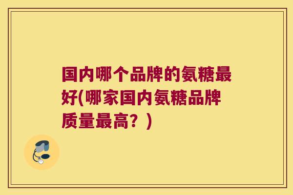 国内哪个品牌的氨糖最好(哪家国内氨糖品牌质量最高?)