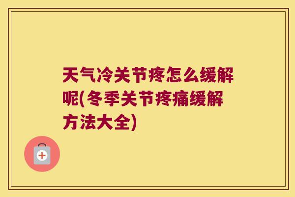 天气冷关节疼怎么缓解呢(冬季关节疼痛缓解方法大全)