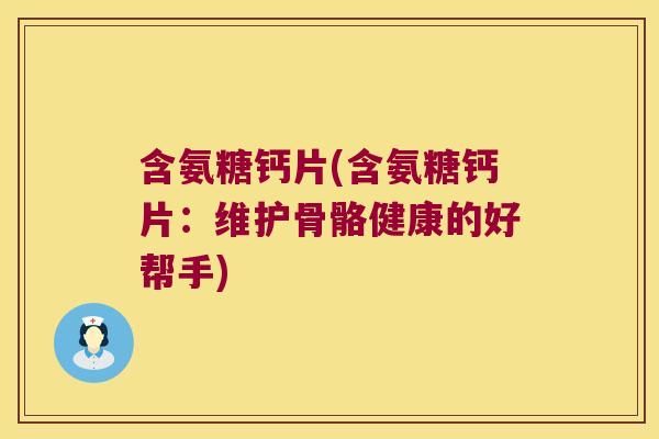 含氨糖钙片(含氨糖钙片:维护骨骼健康的好帮手)