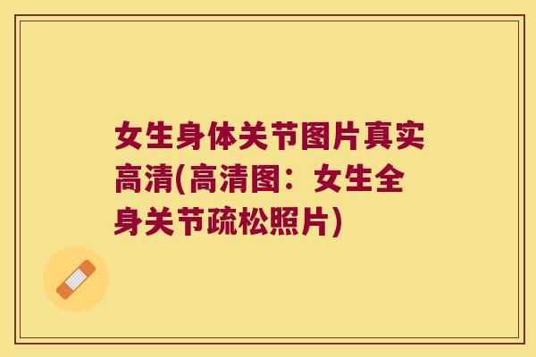 女生身体关节图片真实高清(高清图:女生全身关节疏松照片)