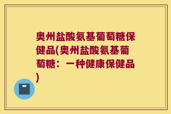 奥州盐酸氨基葡萄糖保健品(奥州盐酸氨基葡萄糖:一种健康保健品)