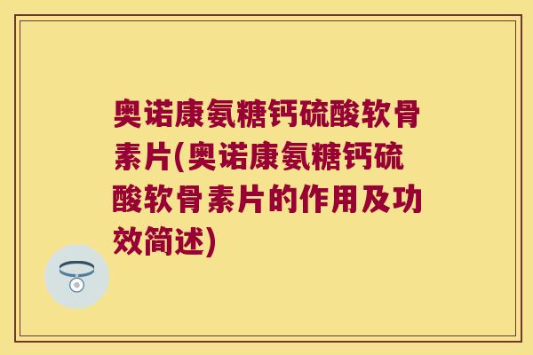 奥诺康氨糖钙硫酸软骨素片(奥诺康氨糖钙硫酸软骨素片的作用及功效简述)