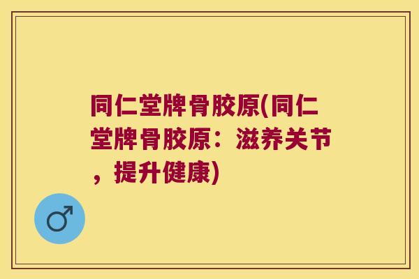 同仁堂牌骨胶原(同仁堂牌骨胶原:滋养关节,提升健康)