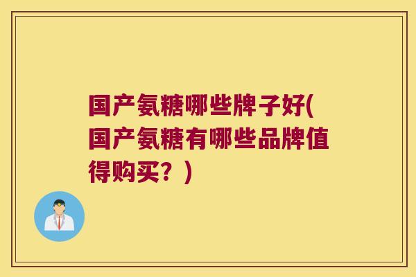 国产氨糖哪些牌子好(国产氨糖有哪些品牌值得购买？)