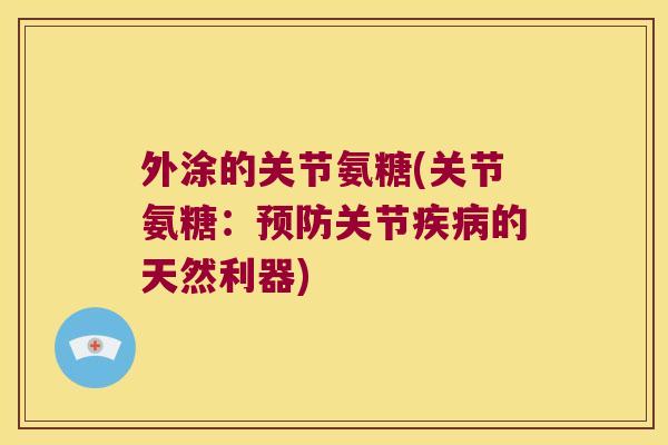 外涂的关节氨糖(关节氨糖:预防关节疾病的天然利器)