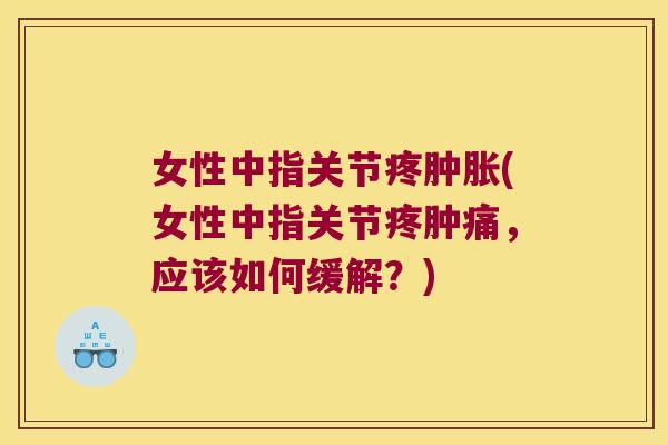 女性中指关节疼肿胀(女性中指关节疼肿痛,应该如何缓解?)