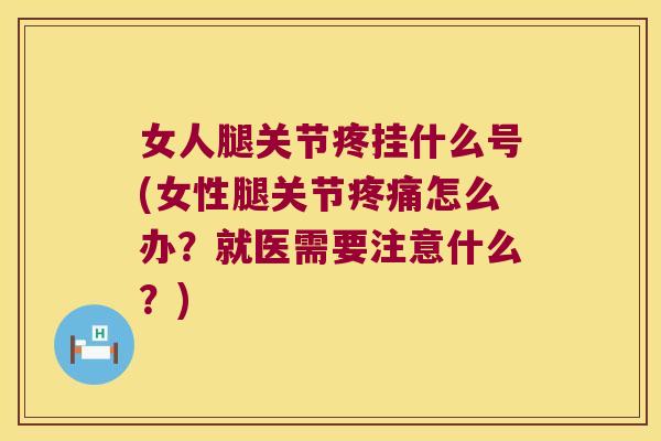 女人腿关节疼挂什么号(女性腿关节疼痛怎么办?就医需要注意什么?)