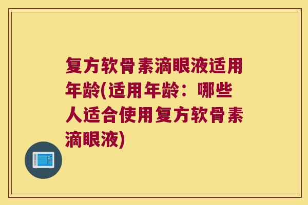 复方软骨素滴眼液适用年龄(适用年龄:哪些人适合使用复方软骨素滴眼液)