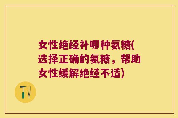 女性绝经补哪种氨糖(选择正确的氨糖，帮助女性缓解绝经不适)
