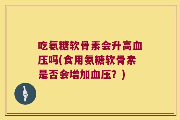吃氨糖软骨素会升高血压吗(食用氨糖软骨素是否会增加血压？)